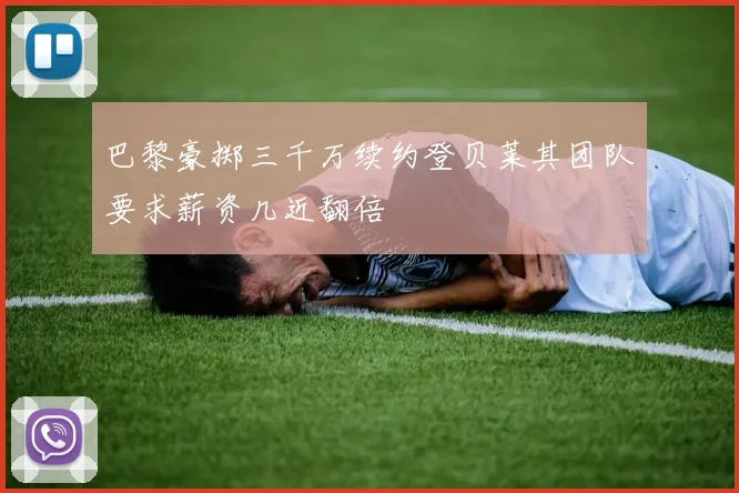 巴黎豪掷三千万续约登贝莱其团队要求薪资几近翻倍