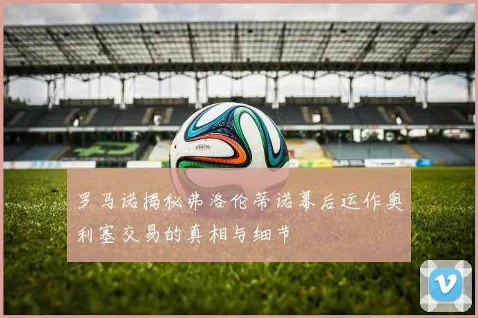 罗马诺揭秘弗洛伦蒂诺幕后运作奥利塞交易的真相与细节