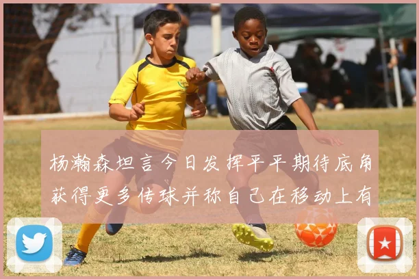 杨瀚森坦言今日发挥平平期待底角获得更多传球并称自己在移动上有所进步
