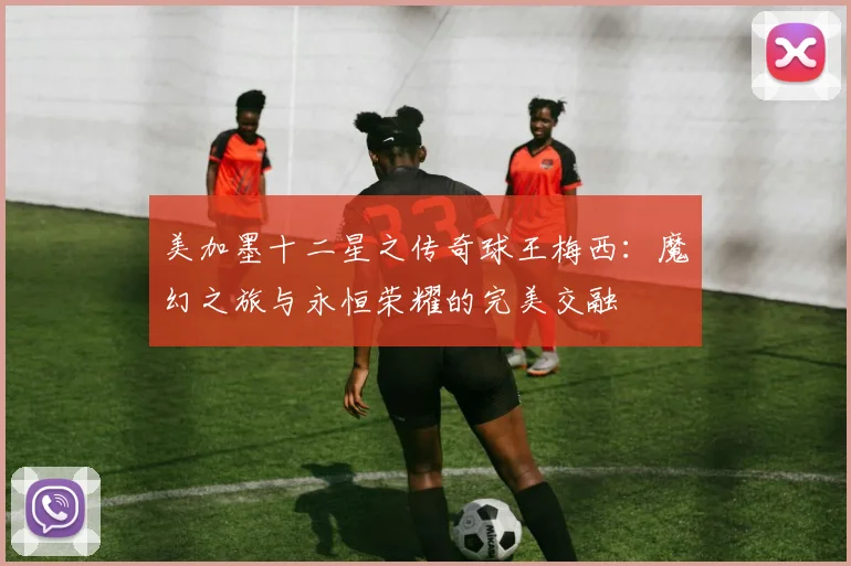 美加墨十二星之传奇球王梅西：魔幻之旅与永恒荣耀的完美交融