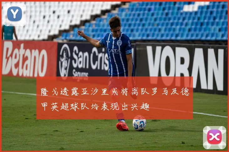 隆戈透露亚沙里或将离队罗马及德甲英超球队均表现出兴趣