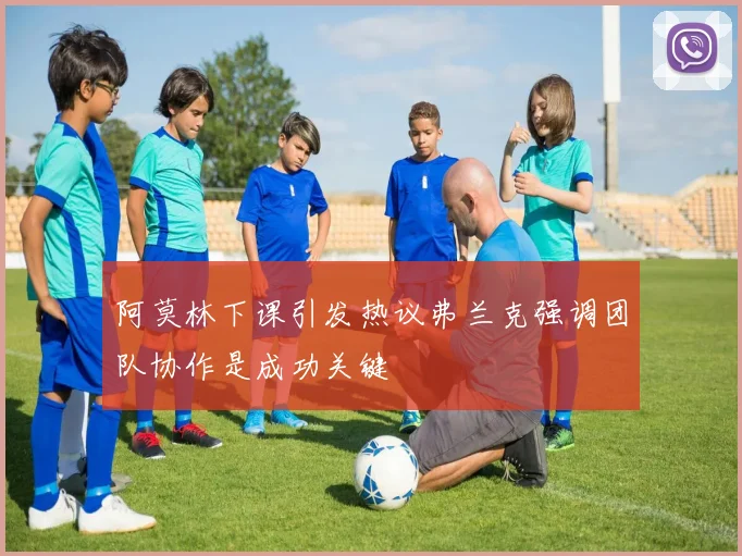 阿莫林下课引发热议弗兰克强调团队协作是成功关键