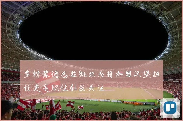 多特蒙德总监凯尔或将加盟汉堡担任更高职位引发关注