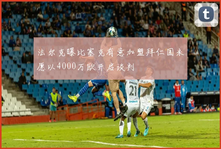 法尔克曝比塞克有意加盟拜仁国米愿以4000万欧开启谈判