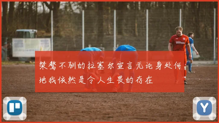桀骜不驯的拉塞尔宣言无论身处何地我依然是令人生畏的存在