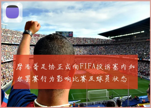 摩洛哥足协正式向FIFA投诉塞内加尔罢赛行为影响比赛及球员状态