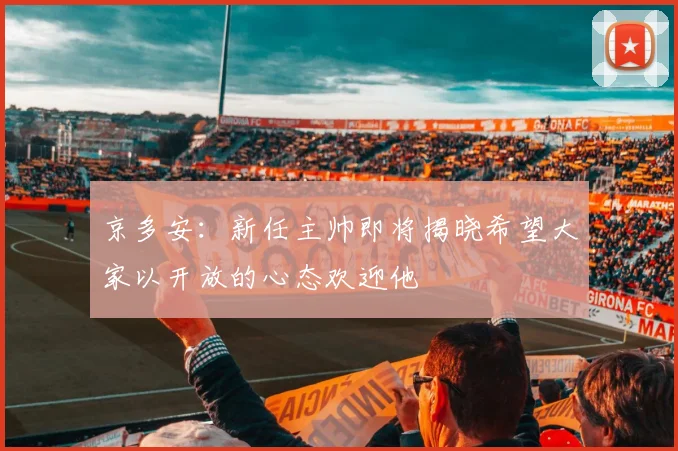 京多安：新任主帅即将揭晓希望大家以开放的心态欢迎他