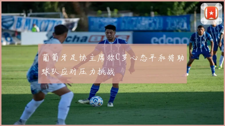 葡萄牙足协主席称C罗心态平和将助球队应对压力挑战