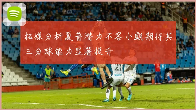 拓媒分析夏普潜力不容小觑期待其三分球能力显著提升