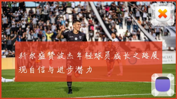科尔盛赞波杰年轻球员成长之路展现自信与进步潜力