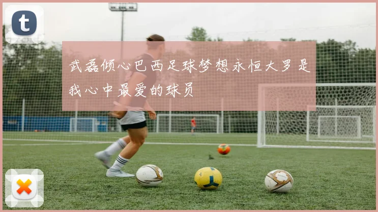 武磊倾心巴西足球梦想永恒大罗是我心中最爱的球员