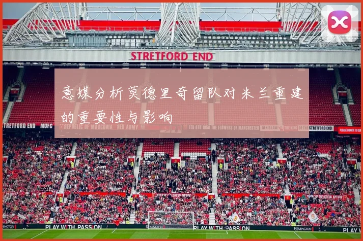 意媒分析莫德里奇留队对米兰重建的重要性与影响