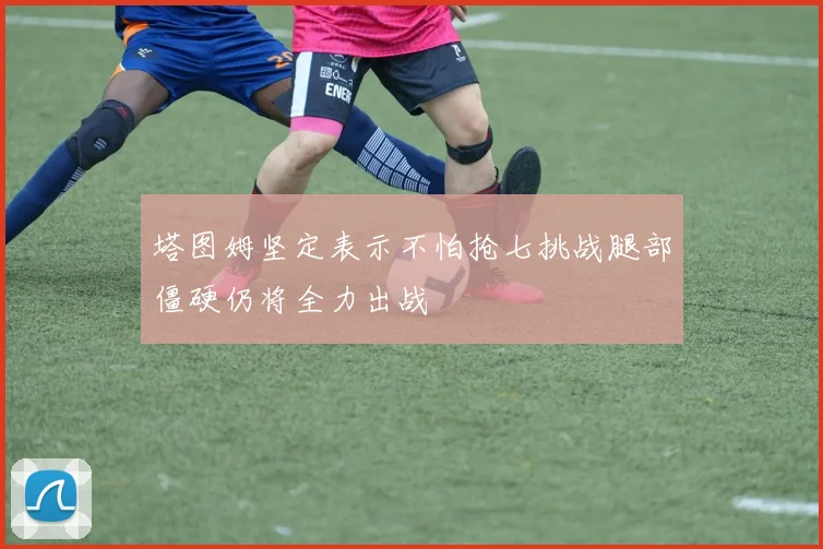 塔图姆坚定表示不怕抢七挑战腿部僵硬仍将全力出战