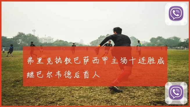 弗里克执教巴萨西甲主场十连胜成继巴尔韦德后首人