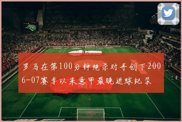 罗马在第100分钟绝杀对手创下2006-07赛季以来意甲最晚进球纪录