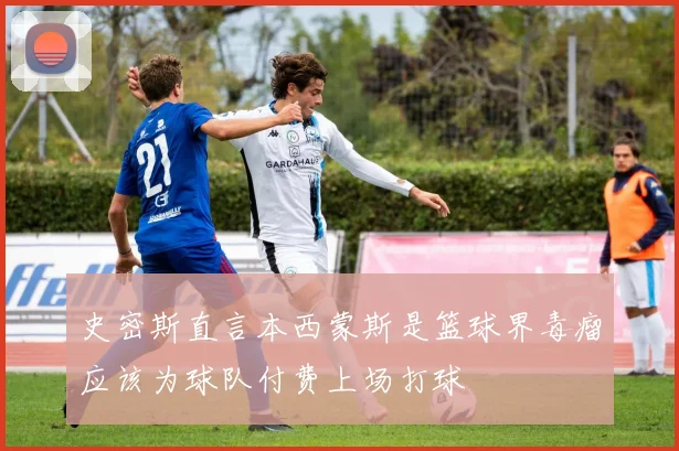 史密斯直言本西蒙斯是篮球界毒瘤应该为球队付费上场打球