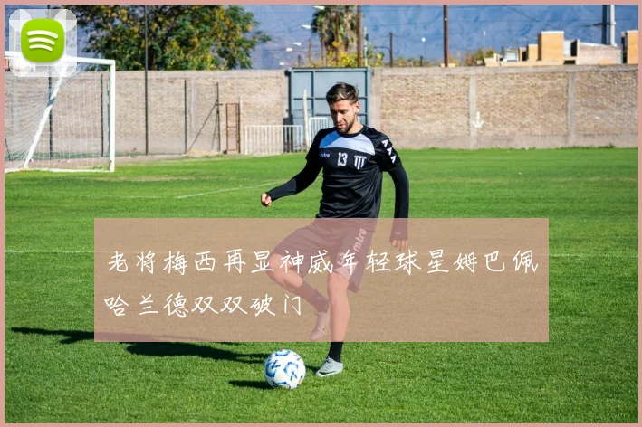 老将梅西再显神威年轻球星姆巴佩哈兰德双双破门