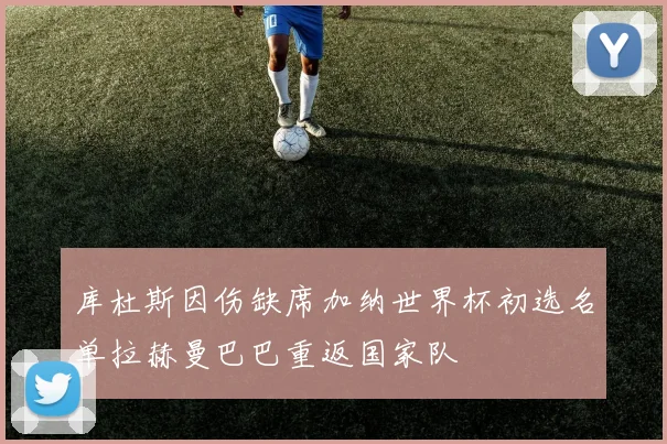 库杜斯因伤缺席加纳世界杯初选名单拉赫曼巴巴重返国家队