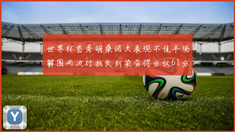 世界杯首秀胡桑诺夫表现不佳半场解围两次对抗失利染黄得分仅61分