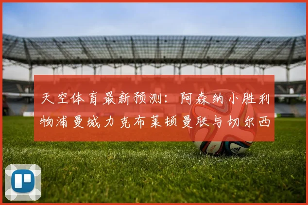 天空体育最新预测：阿森纳小胜利物浦曼城力克布莱顿曼联与切尔西握手言和