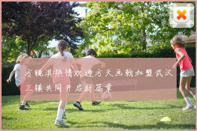 方镜淇热情欢迎方天画戟加盟武汉三镇共同开启新篇章