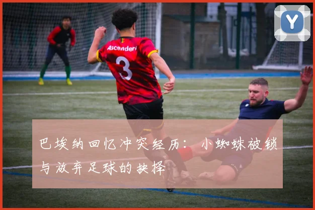 巴埃纳回忆冲突经历：小蜘蛛被锁与放弃足球的抉择