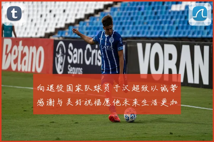 向退役国家队球员于汉超致以诚挚感谢与美好祝福愿他未来生活更加精彩