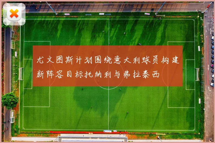 尤文图斯计划围绕意大利球员构建新阵容目标托纳利与弗拉泰西